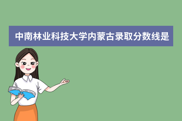 中南林业科技大学内蒙古录取分数线是多少 中南林业科技大学内蒙古招生人数多少